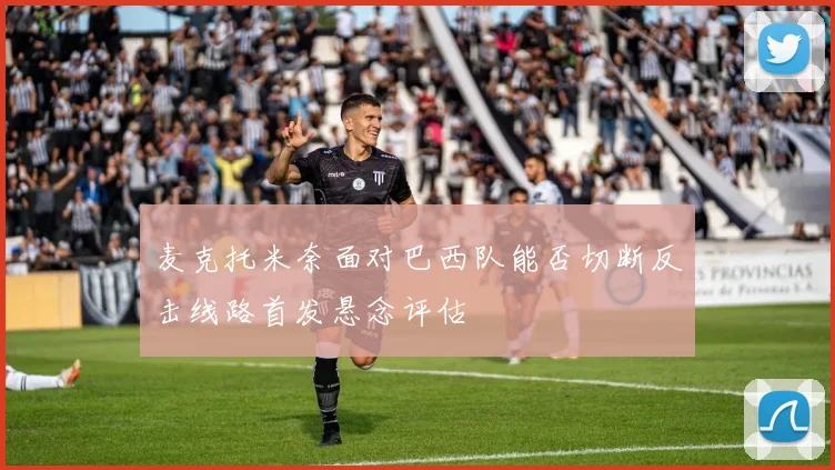 麦克托米奈面对巴西队能否切断反击线路首发悬念评估