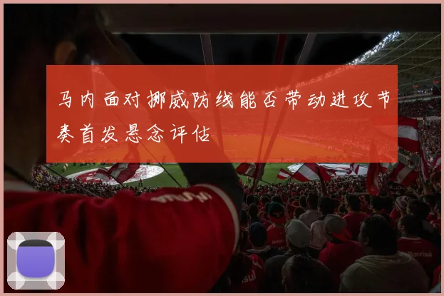马内面对挪威防线能否带动进攻节奏首发悬念评估