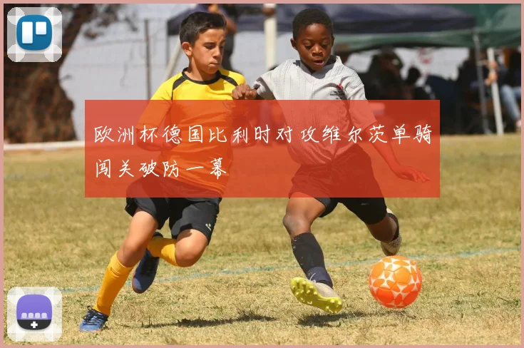 欧洲杯德国比利时对攻维尔茨单骑闯关破防一幕