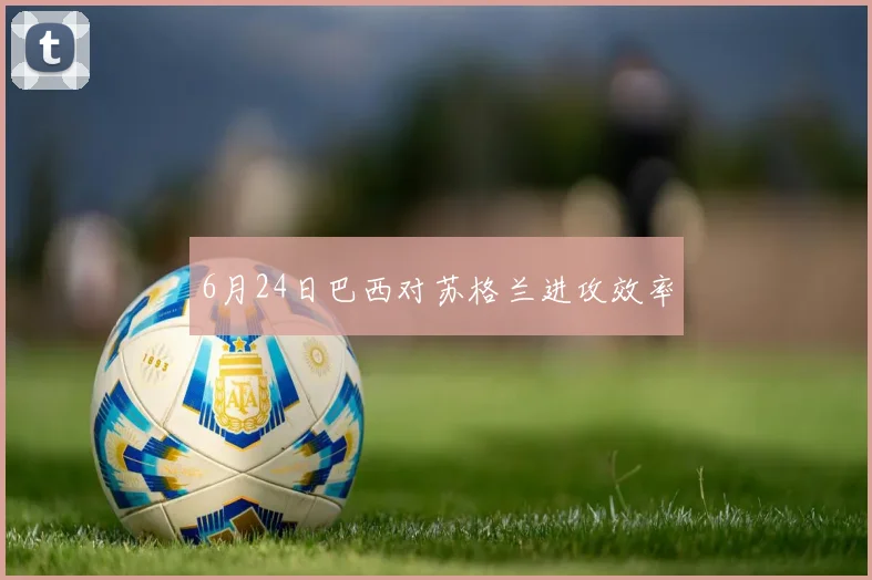 6月24日巴西对苏格兰进攻效率