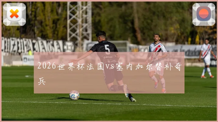 2026世界杯法国vs塞内加尔替补奇兵