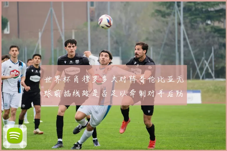 世界杯肖穆罗多夫对阵哥伦比亚无球前插线路是否足以牵制对手后防