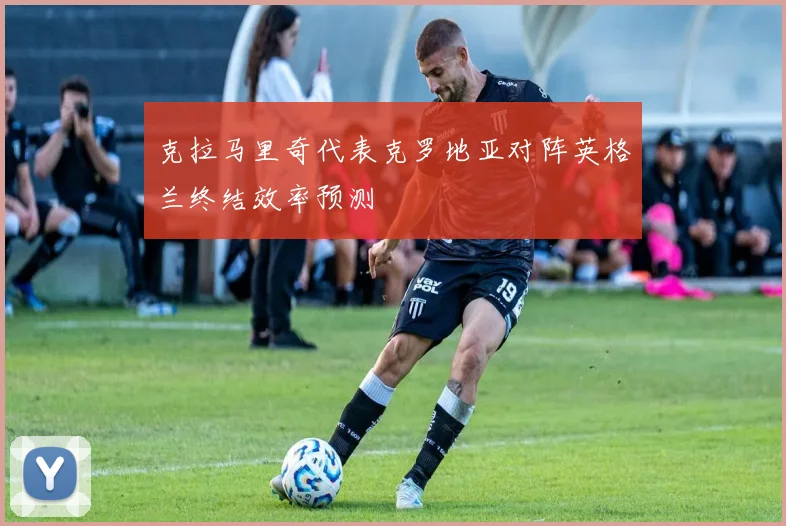 克拉马里奇代表克罗地亚对阵英格兰终结效率预测