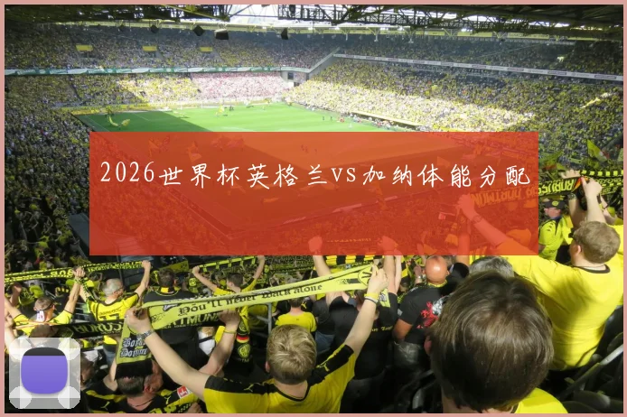 2026世界杯英格兰vs加纳体能分配