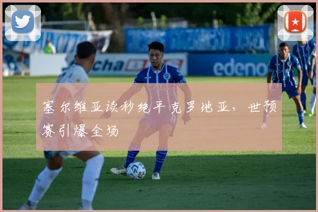 塞尔维亚读秒绝平克罗地亚，世预赛引爆全场