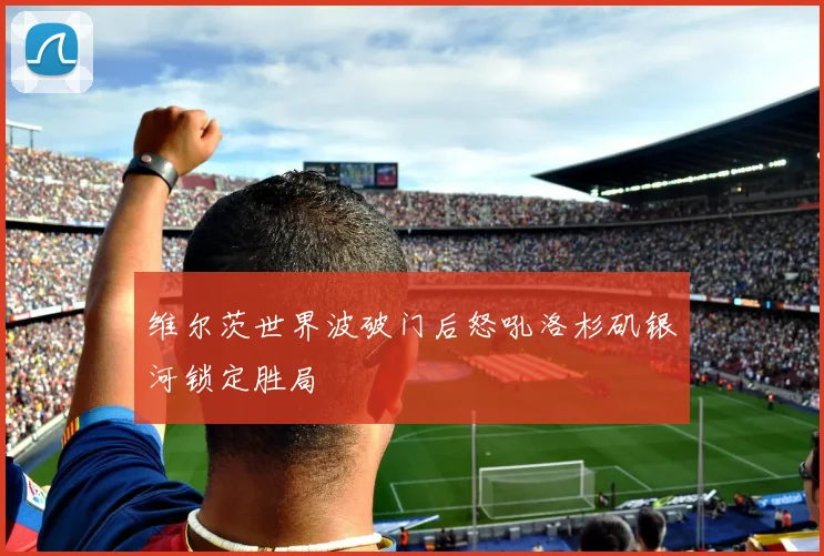 维尔茨世界波破门后怒吼洛杉矶银河锁定胜局
