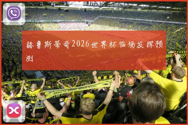 赫鲁斯蒂奇2026世界杯临场发挥预测