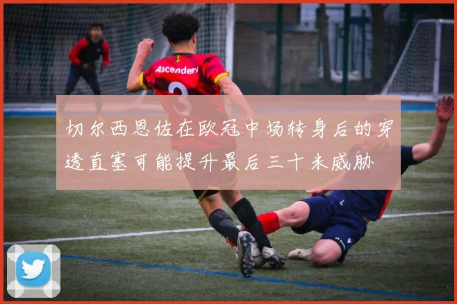 切尔西恩佐在欧冠中场转身后的穿透直塞可能提升最后三十米威胁