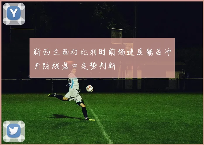 新西兰面对比利时前场速度能否冲开防线盘口走势判断