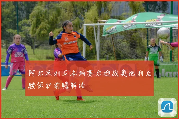 阿尔及利亚本纳赛尔迎战奥地利后腰保护前瞻解读