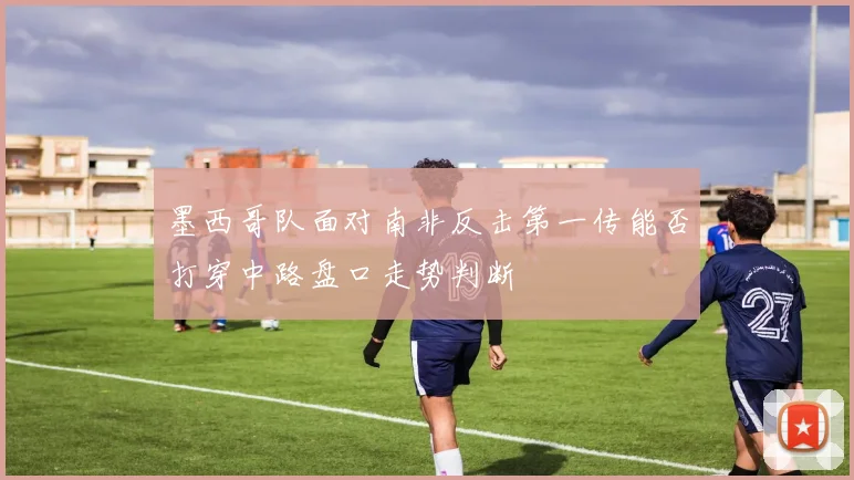 墨西哥队面对南非反击第一传能否打穿中路盘口走势判断