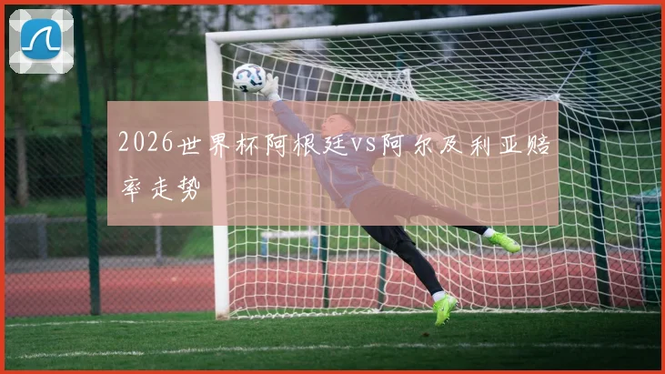 2026世界杯阿根廷vs阿尔及利亚赔率走势
