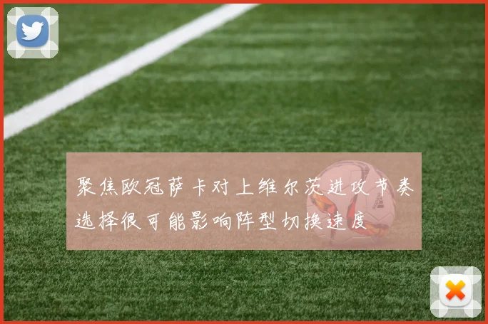 聚焦欧冠萨卡对上维尔茨进攻节奏选择很可能影响阵型切换速度