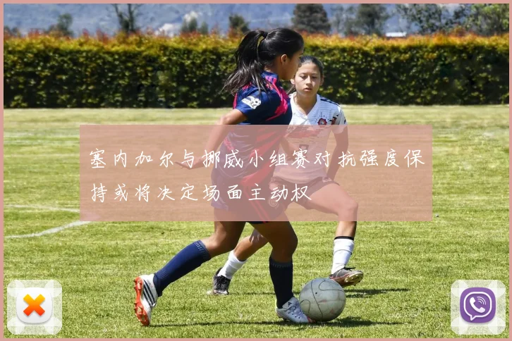 塞内加尔与挪威小组赛对抗强度保持或将决定场面主动权