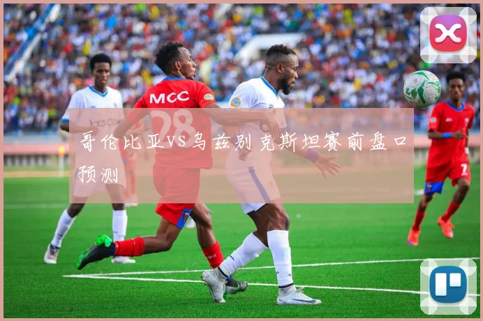 哥伦比亚vs乌兹别克斯坦赛前盘口预测