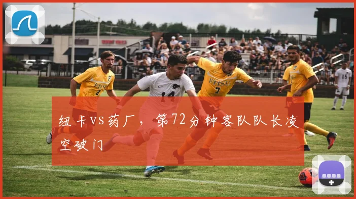 纽卡vs药厂，第72分钟客队队长凌空破门