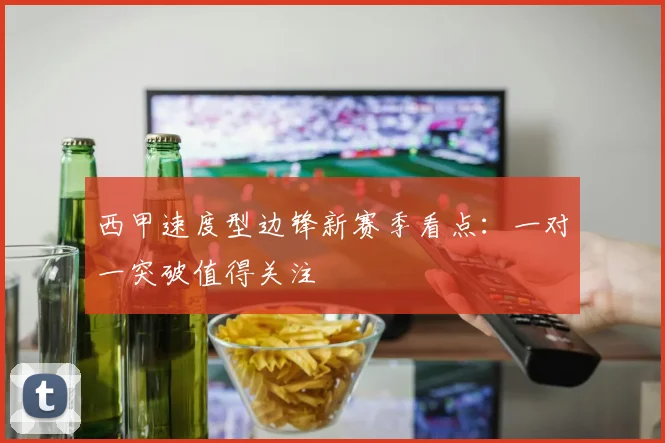 西甲速度型边锋新赛季看点:一对一突破值得关注