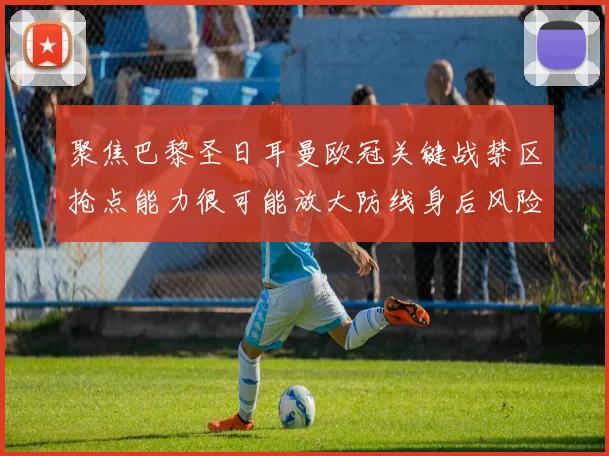 聚焦巴黎圣日耳曼欧冠关键战禁区抢点能力很可能放大防线身后风险