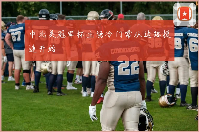 中北美冠军杯主场冷门常从边路提速开始