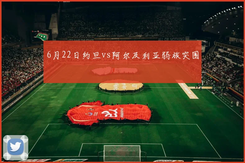 6月22日约旦vs阿尔及利亚弱旅突围