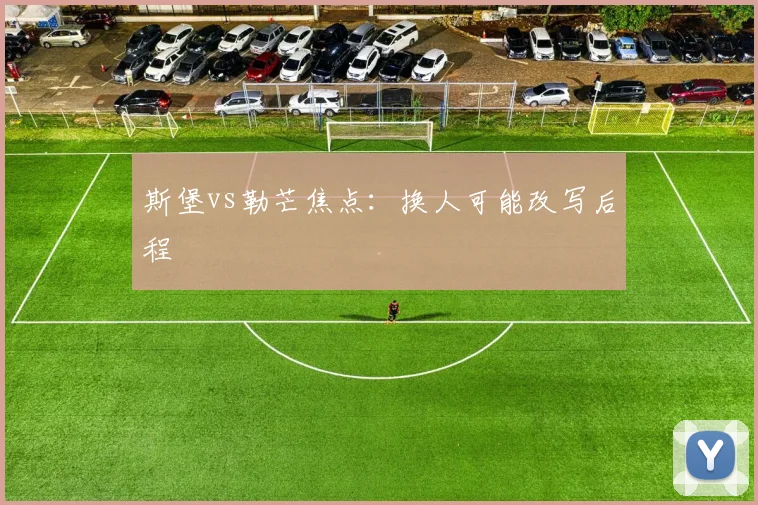斯堡vs勒芒焦点:换人可能改写后程