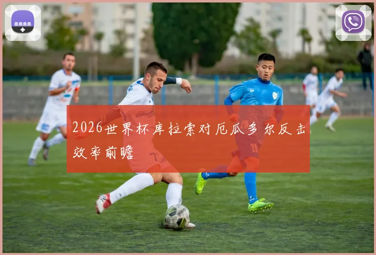 2026世界杯库拉索对厄瓜多尔反击效率前瞻