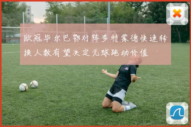 欧冠毕尔巴鄂对阵多特蒙德快速转换人数有望决定无球跑动价值