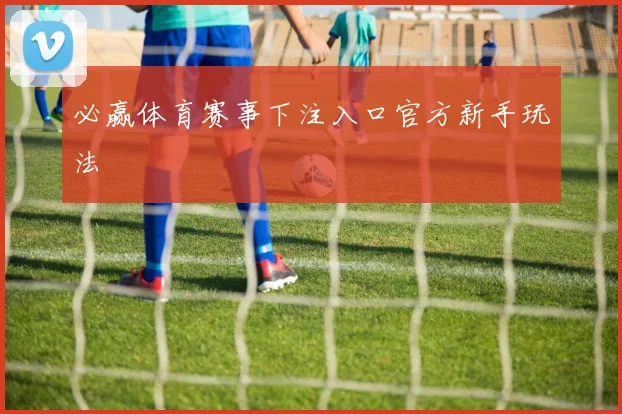 必赢体育赛事下注入口官方新手玩法