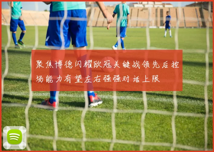 聚焦博德闪耀欧冠关键战领先后控场能力有望左右强强对话上限
