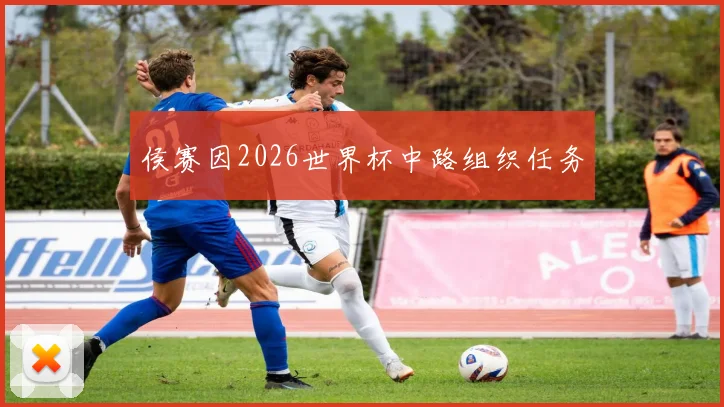 侯赛因2026世界杯中路组织任务