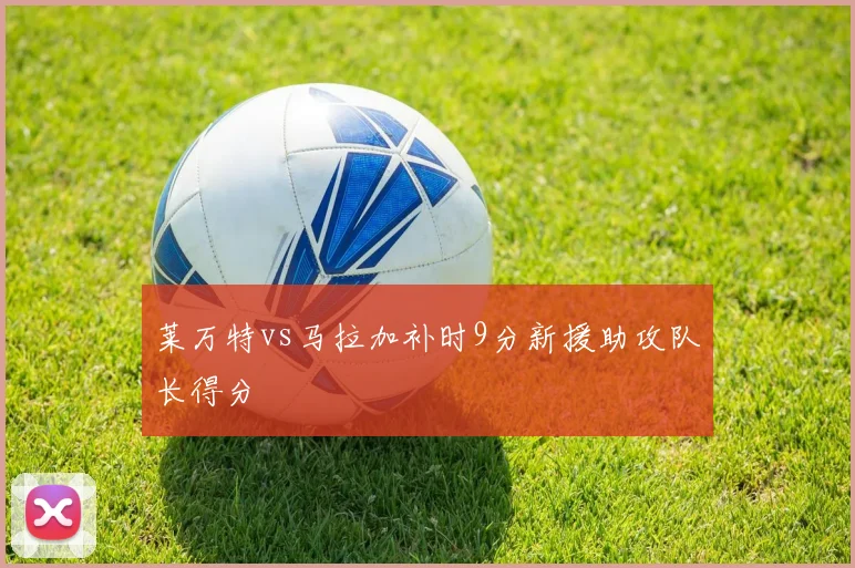 莱万特vs马拉加补时9分新援助攻队长得分