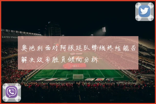 奥地利面对阿根廷队锋线终结能否解决效率胜负倾向分析