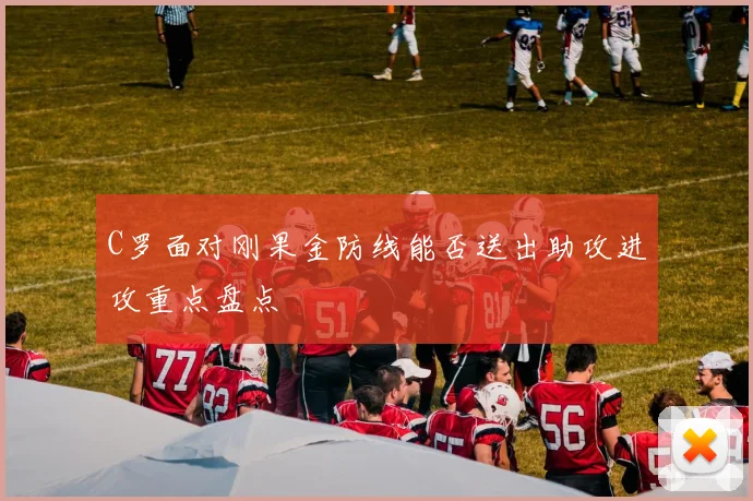 C罗面对刚果金防线能否送出助攻进攻重点盘点