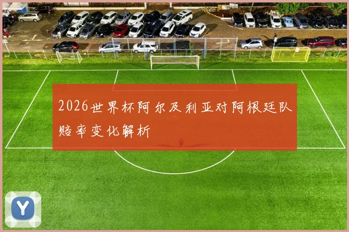 2026世界杯阿尔及利亚对阿根廷队赔率变化解析