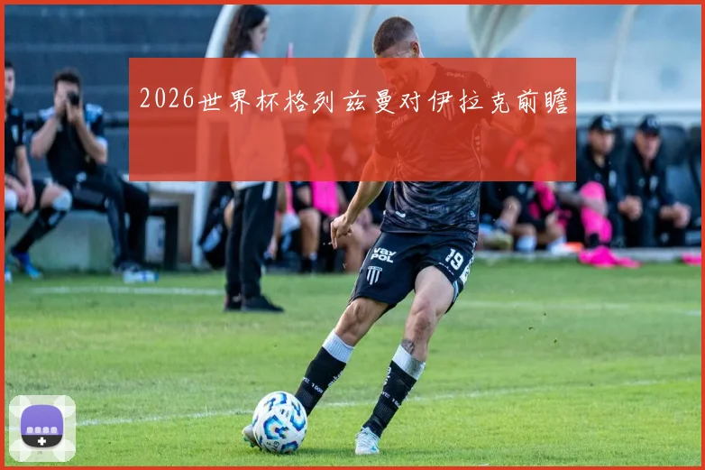 2026世界杯格列兹曼对伊拉克前瞻