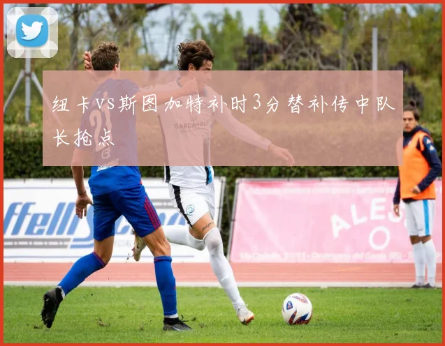纽卡vs斯图加特补时3分替补传中队长抢点