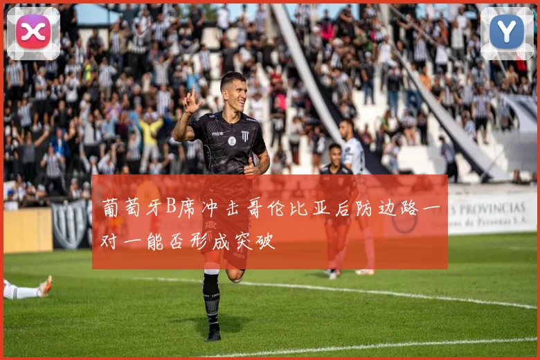 葡萄牙B席冲击哥伦比亚后防边路一对一能否形成突破