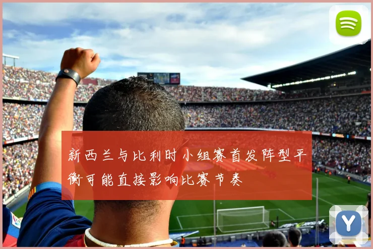 新西兰与比利时小组赛首发阵型平衡可能直接影响比赛节奏