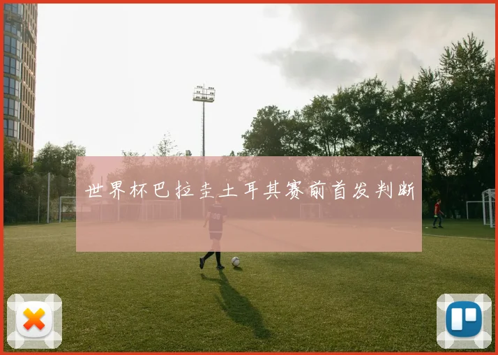 世界杯巴拉圭土耳其赛前首发判断