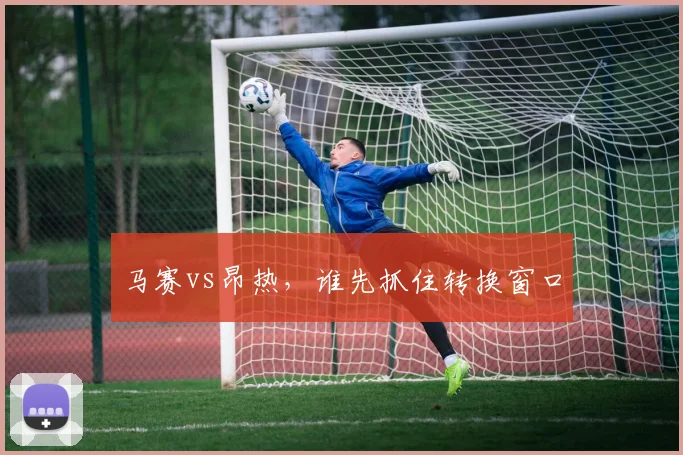 马赛vs昂热，谁先抓住转换窗口