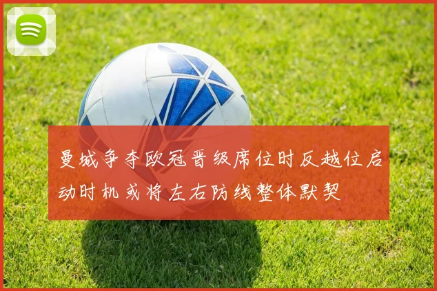 曼城争夺欧冠晋级席位时反越位启动时机或将左右防线整体默契